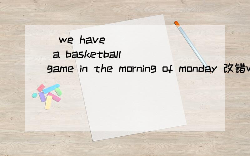 ​we have a basketball game in the morning of monday 改错we have a basketball game in the morning of monday it's a easy question for mewe have a lot fun things this term he eats healthy every day