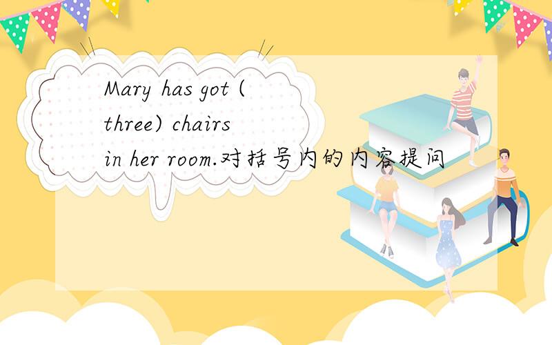 Mary has got (three) chairs in her room.对括号内的内容提问