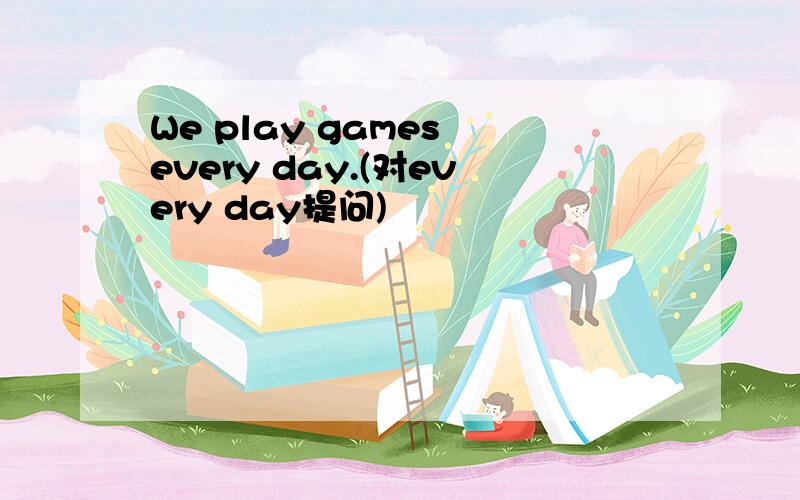 We play games every day.(对every day提问)