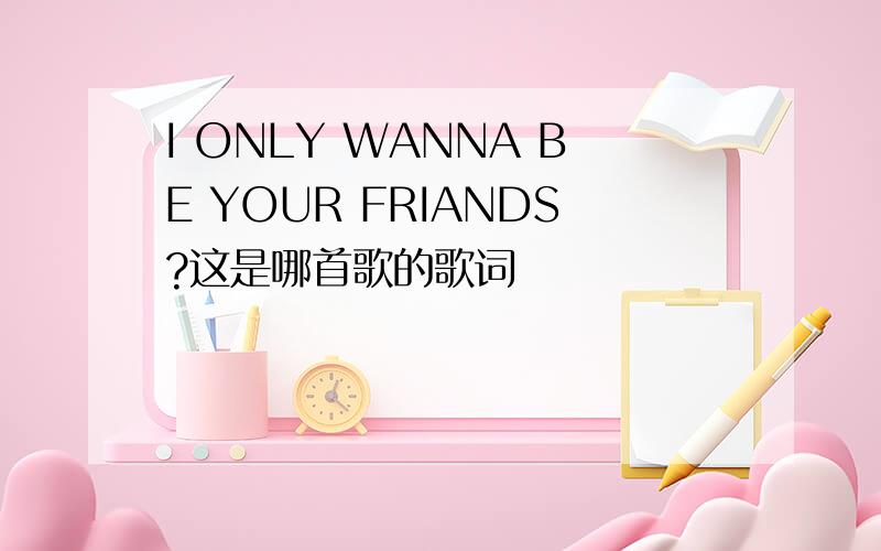 I ONLY WANNA BE YOUR FRIANDS?这是哪首歌的歌词