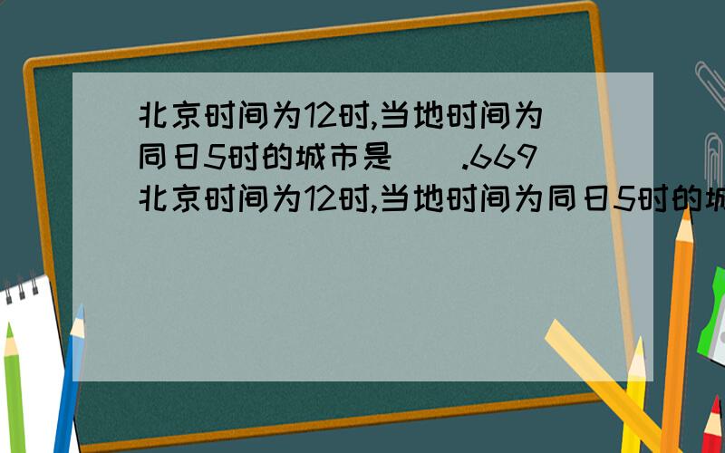 北京时间为12时,当地时间为同日5时的城市是（）.669北京时间为12时,当地时间为同日5时的城市是（）.