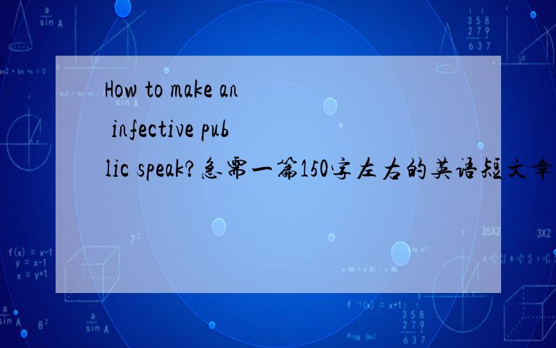 How to make an infective public speak?急需一篇150字左右的英语短文章,希望达人给予帮助,How to make an infective public speak?作文的题目就是这个 How to make an infective public speak?