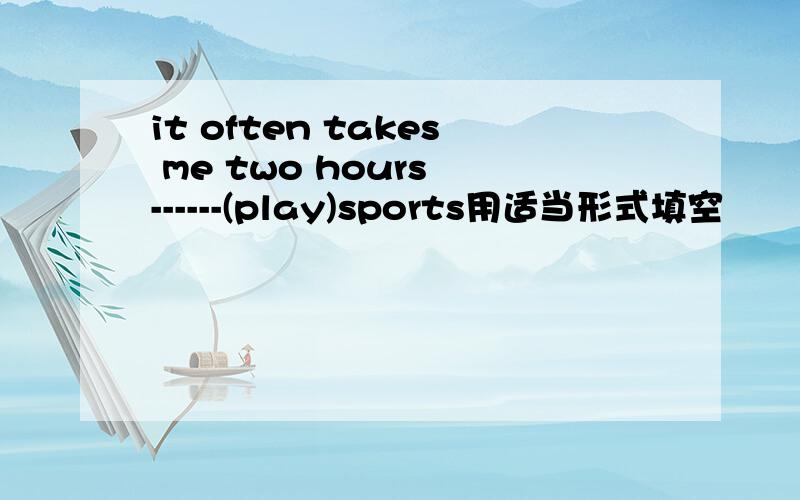 it often takes me two hours ------(play)sports用适当形式填空