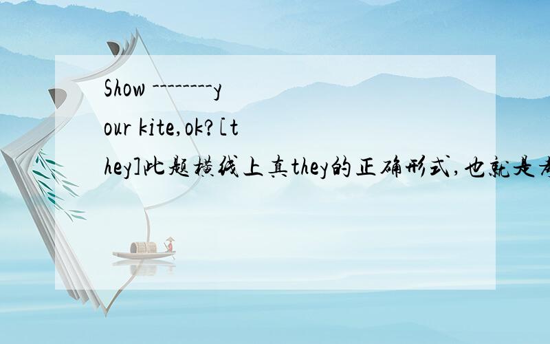 Show --------your kite,ok?[they]此题横线上真they的正确形式,也就是考查物主代词的用法
