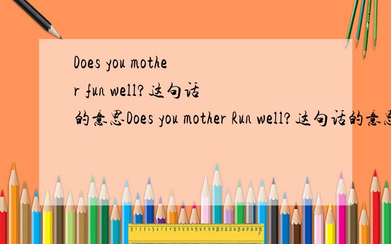 Does you mother fun well?这句话的意思Does you mother Run well?这句话的意思
