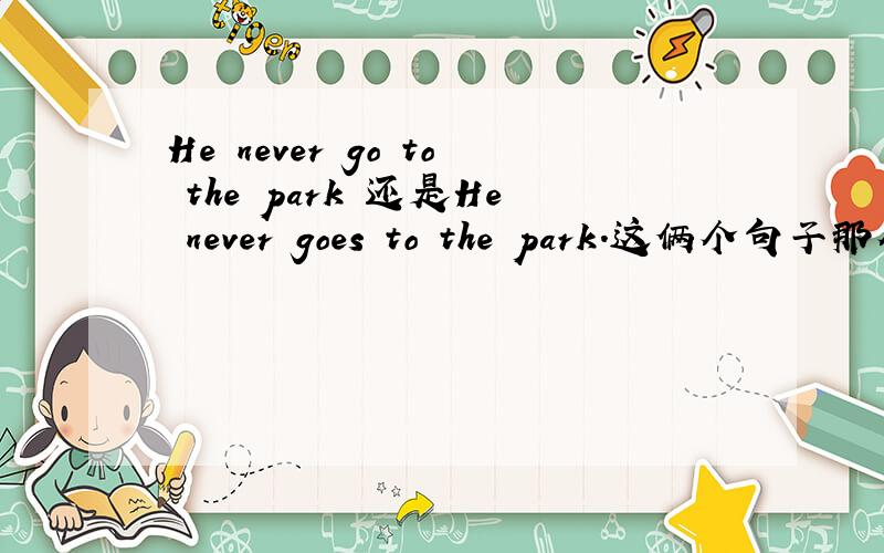 He never go to the park 还是He never goes to the park.这俩个句子那个对谢谢