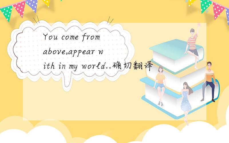 You come from above,appear with in my world..确切翻译