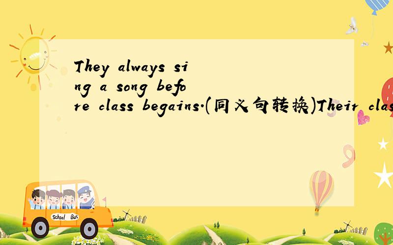 They always sing a song before class begains.(同义句转换)Their class always( )( )a song.