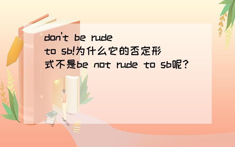 don't be rude to sb!为什么它的否定形式不是be not rude to sb呢?