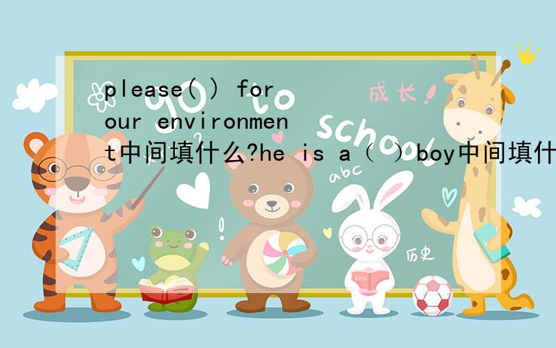 please( ) for our environment中间填什么?he is a（ ）boy中间填什么？