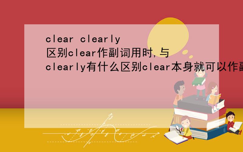 clear clearly 区别clear作副词用时,与clearly有什么区别clear本身就可以作副词