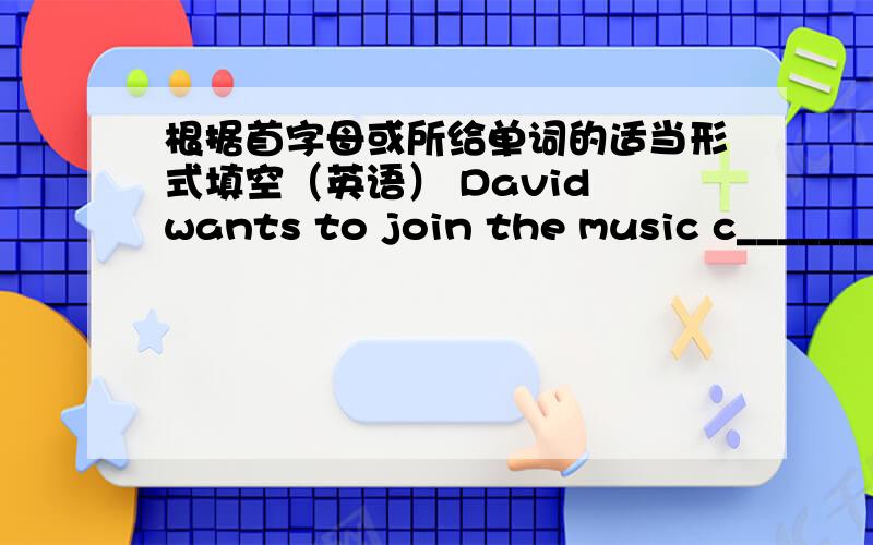 根据首字母或所给单词的适当形式填空（英语） David wants to join the music c_________.David wants to join the music c_________.We need h_________ for our Beidaihe School Trip.My father and I like to play c_________.Jim is a famous
