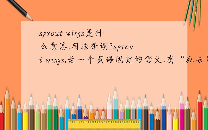 sprout wings是什么意思,用法举例?sprout wings,是一个英语固定的含义.有“死去并化作天使、善良得像天使一样 ”的含义,但我希望高手能提供更深一步的含义,来由?用法举例?这是不是说明sprout win