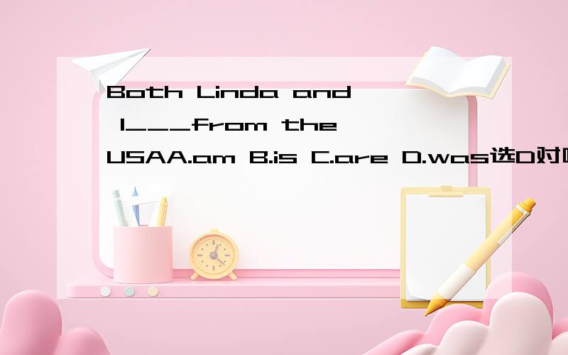 Both Linda and I___from the USAA.am B.is C.are D.was选D对吗