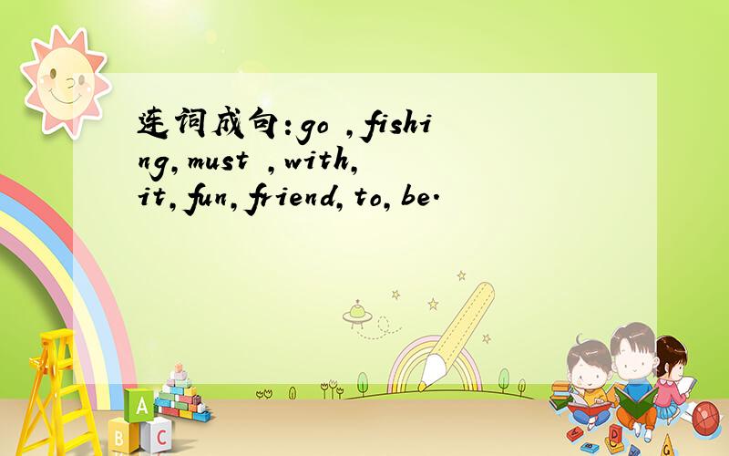 连词成句：go ,fishing,must ,with,it,fun,friend,to,be.