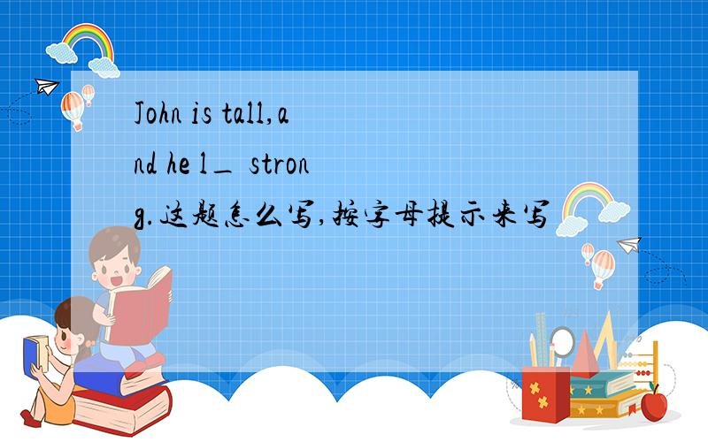 John is tall,and he l_ strong.这题怎么写,按字母提示来写