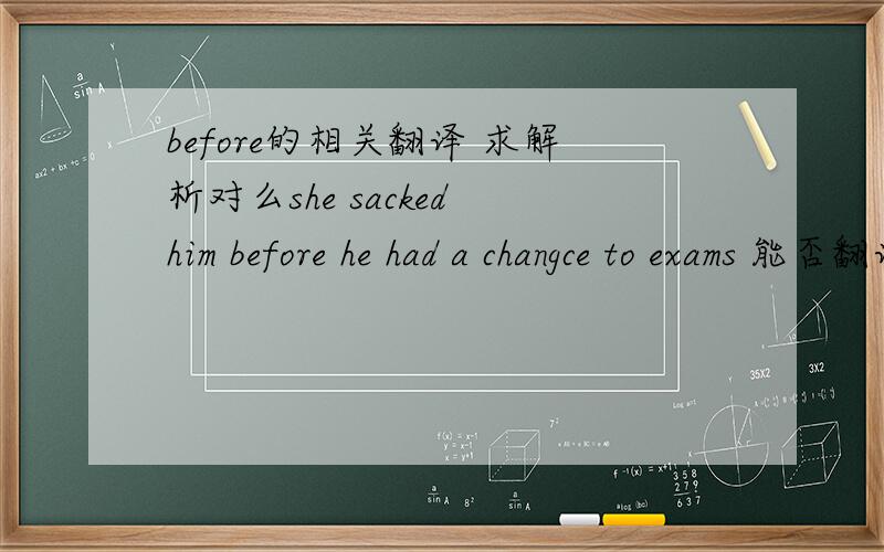 before的相关翻译 求解析对么she sacked him before he had a changce to exams 能否翻译为 不等他有一个考试的机会她就把他解雇了 行么? it was evening before we reached the little village这句是before 引导的过去时
