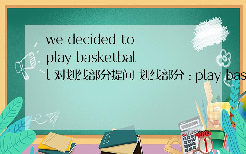 we decided to play basketball 对划线部分提问 划线部分：play basketball