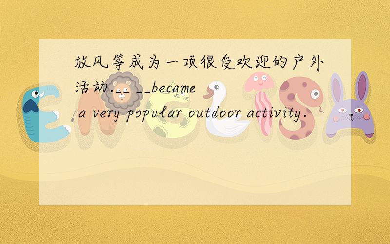 放风筝成为一项很受欢迎的户外活动.__ __became a very popular outdoor activity.