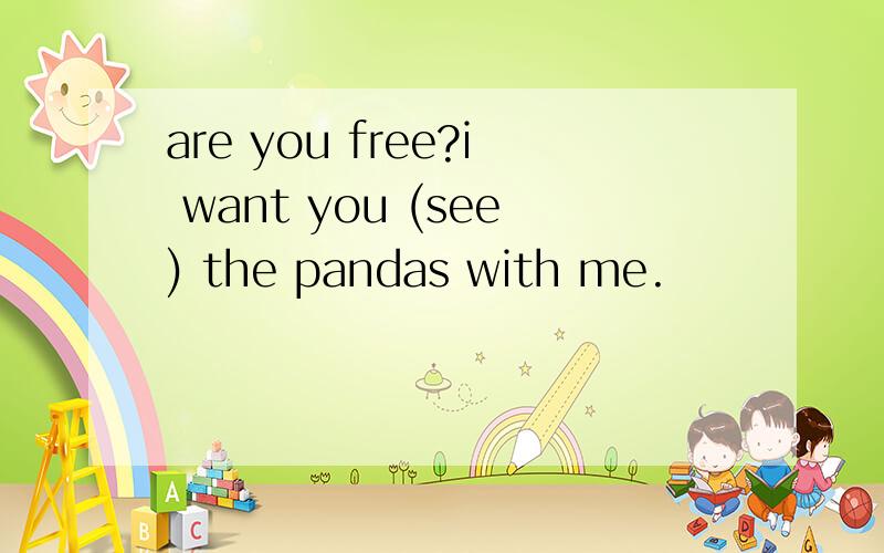 are you free?i want you (see) the pandas with me.