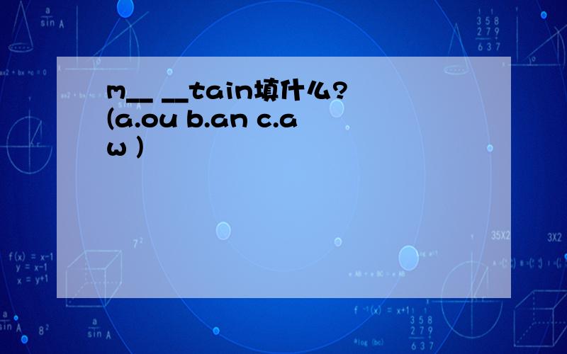 m__ __tain填什么?(a.ou b.an c.aw )