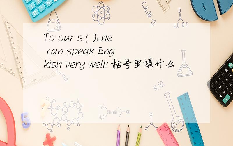 To our s( ),he can speak Engkish very well!括号里填什么