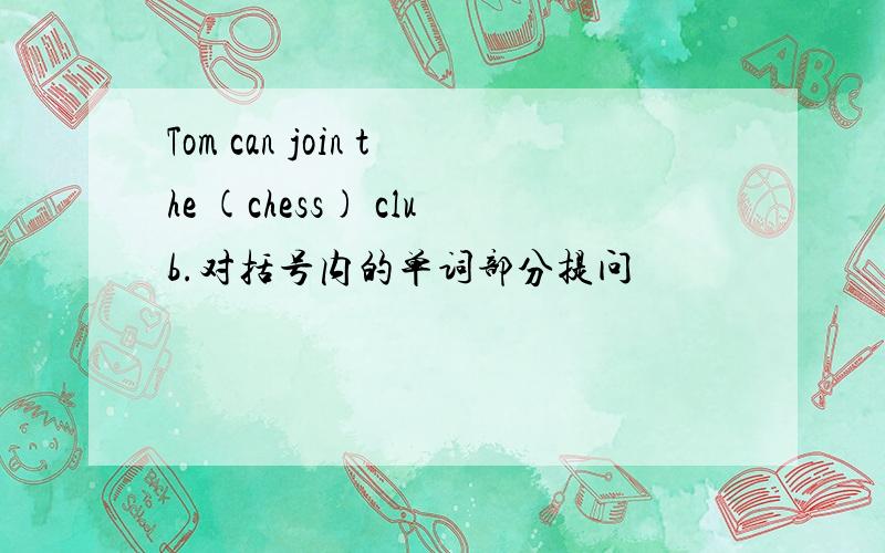 Tom can join the (chess) club.对括号内的单词部分提问
