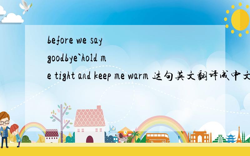 before we say goodbye`hold me tight and keep me warm 这句英文翻译成中文是什么意思?