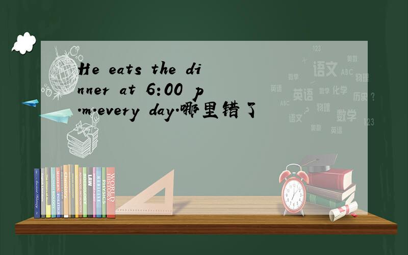 He eats the dinner at 6:00 p.m.every day.哪里错了