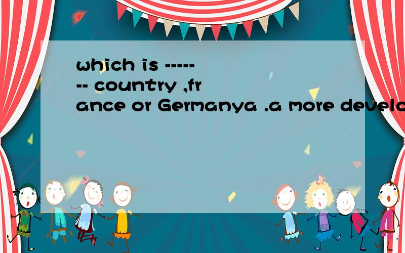 which is ------- country ,france or Germanya .a more developing b.the more developed c.a less developed d.the less developingwhy