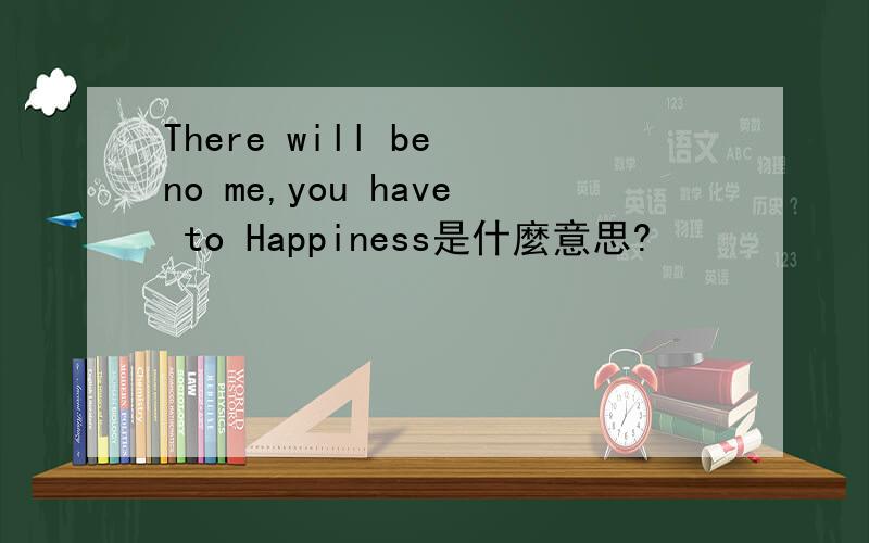 There will be no me,you have to Happiness是什麼意思?