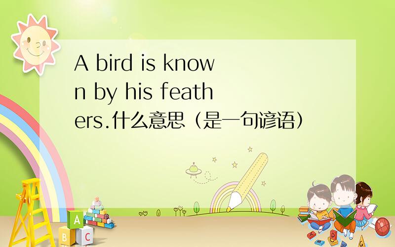 A bird is known by his feathers.什么意思（是一句谚语）
