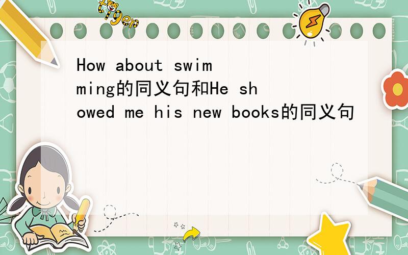 How about swimming的同义句和He showed me his new books的同义句