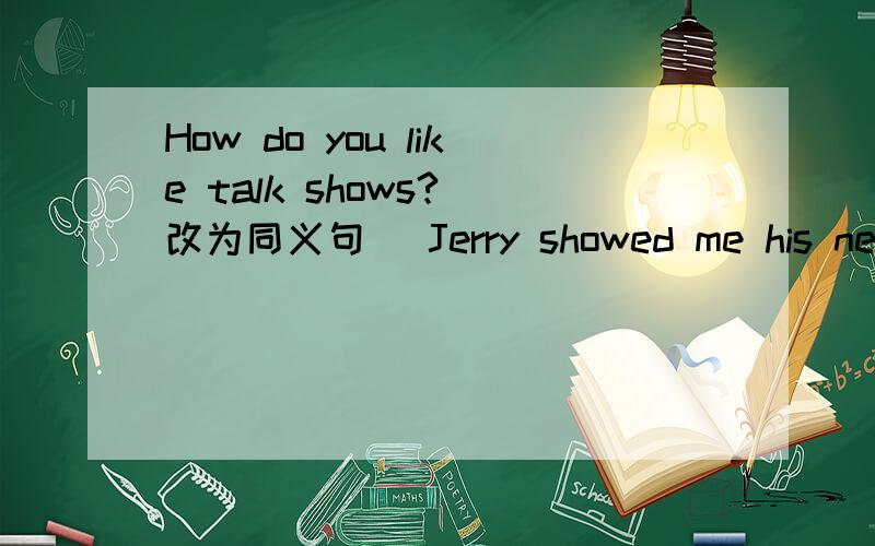 How do you like talk shows?（改为同义句） Jerry showed me his new books(改为同义句）Sun fang asked me abot Chinese Cooking.(改为否定句）Sarah read the story last night.(对划线部分提问）------------Sun mei went to the movies