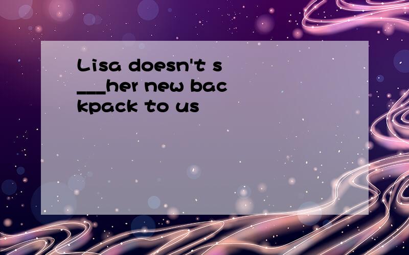 Lisa doesn't s___her new backpack to us