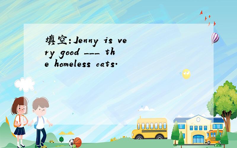填空:Jenny is very good ___ the homeless cats.