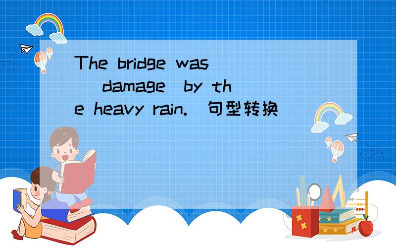 The bridge was (damage)by the heavy rain.(句型转换）