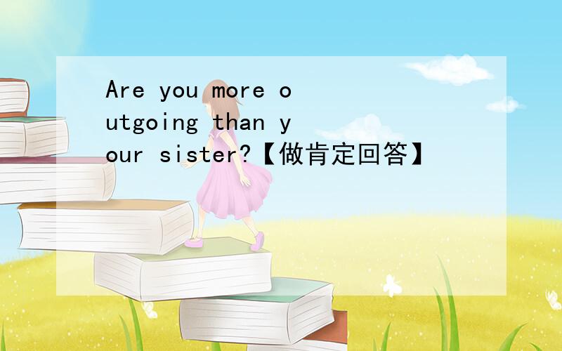Are you more outgoing than your sister?【做肯定回答】