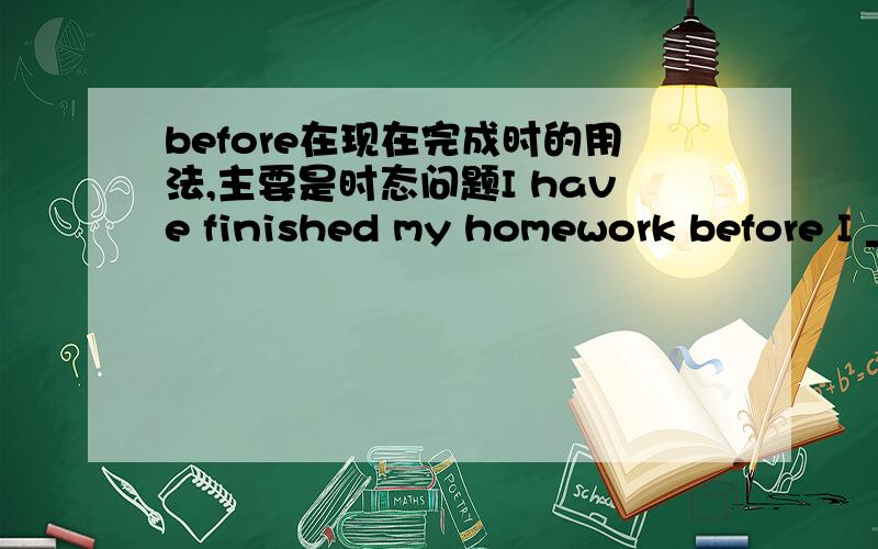 before在现在完成时的用法,主要是时态问题I have finished my homework before I ______(leave).