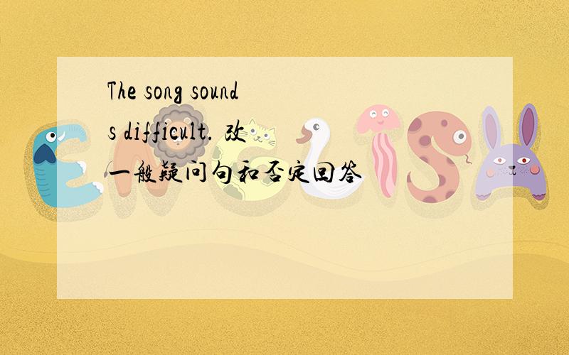 The song sounds difficult. 改一般疑问句和否定回答