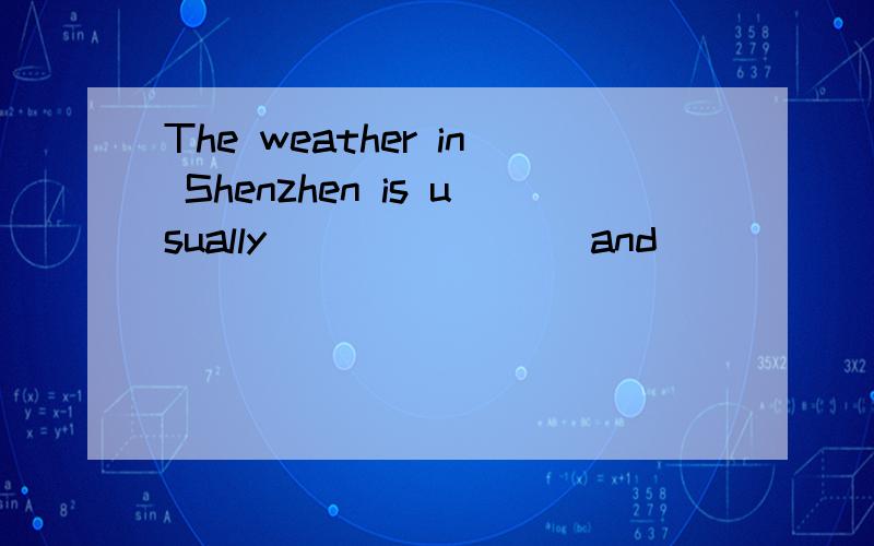The weather in Shenzhen is usually _______ and ______ in summer. Sonetimes It's _____ and ____. SomThe weather in Shenzhen is usually _______ and ______ in summer. Sonetimes It's _____ and ____. Sometimes there is a big ______. Shenzhen is a seaside