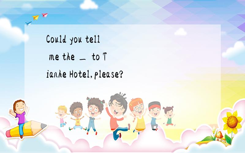 Could you tell me the _ to Tianhe Hotel,please?