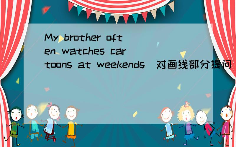 My brother often watches cartoons at weekends（对画线部分提问）watches cartoons ,画的是这个.