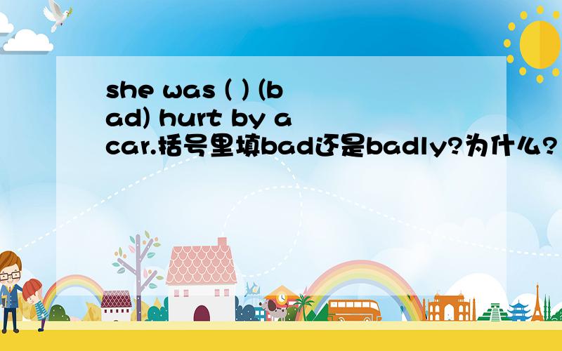 she was ( ) (bad) hurt by a car.括号里填bad还是badly?为什么?