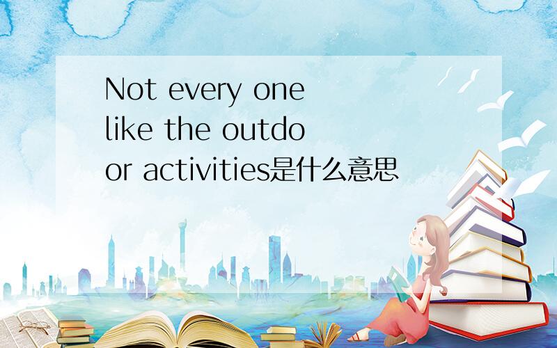 Not every one like the outdoor activities是什么意思
