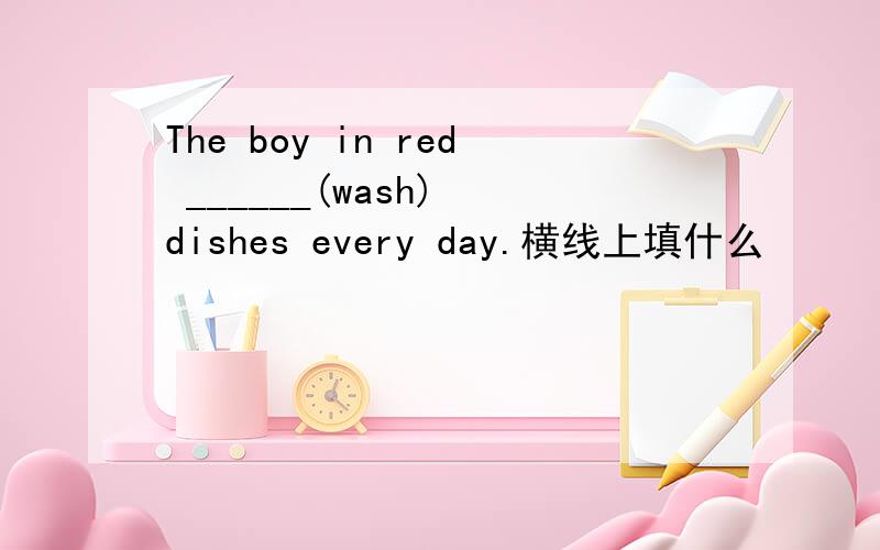 The boy in red ______(wash) dishes every day.横线上填什么