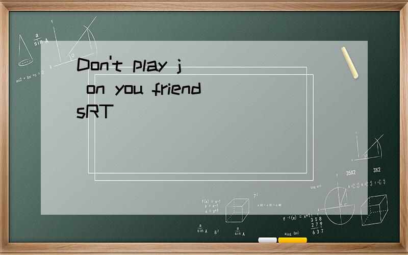 Don't play j__ on you friendsRT