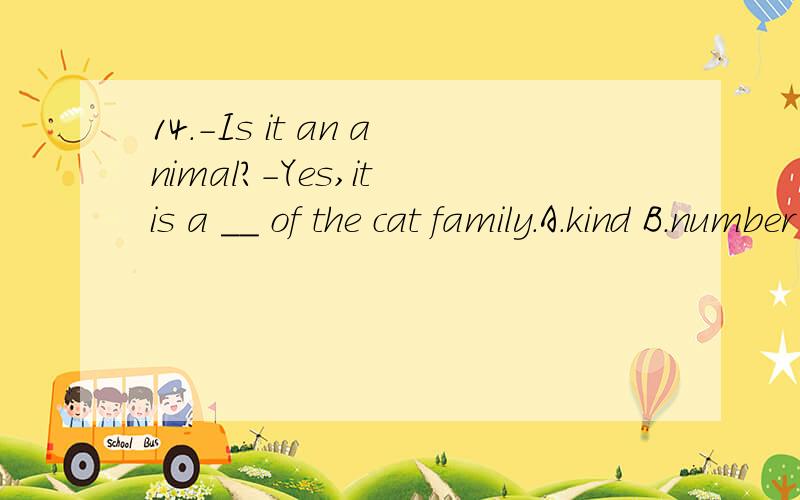 14.-Is it an animal?-Yes,it is a ＿＿ of the cat family.A.kind B.number C.member D.piece
