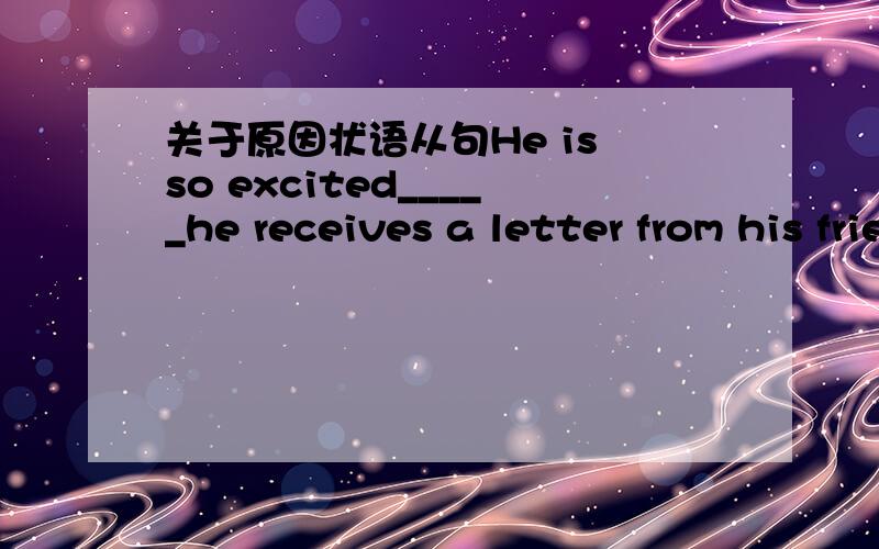 关于原因状语从句He is so excited_____he receives a letter from his friend to visiting chongqing.答案说填when但是我以为是that