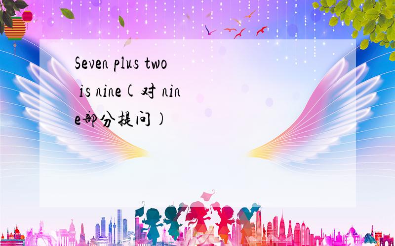 Seven plus two is nine(对 nine部分提问)